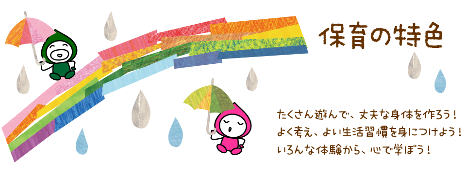 保育の特色　たくさん遊んで、丈夫な身体を作ろう！よく考え、よい生活習慣を身につけよう！いろんな体験から、心で学ぼう！