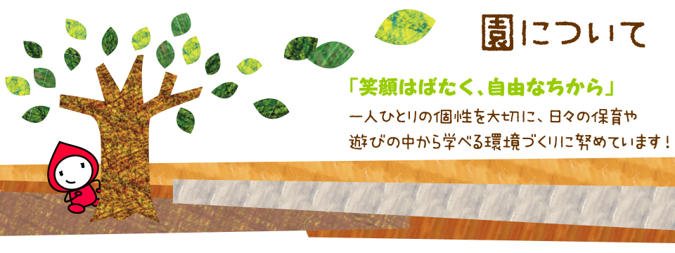 園について　「笑顔はばたく、自由なちから」一人ひとりの個性を大切に、日々の保育や遊びの中から学べる環境づくりに努めています！